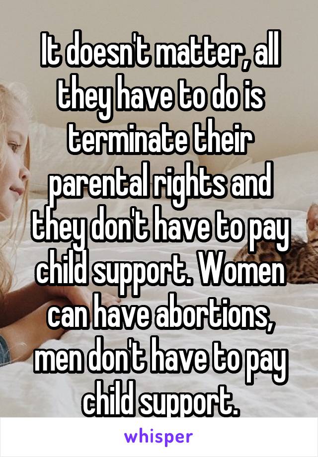 It doesn't matter, all they have to do is terminate their parental rights and they don't have to pay child support. Women can have abortions, men don't have to pay child support.