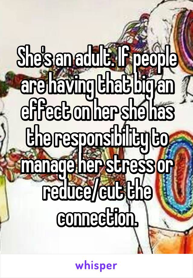 She's an adult. If people are having that big an effect on her she has the responsibility to manage her stress or reduce/cut the connection.