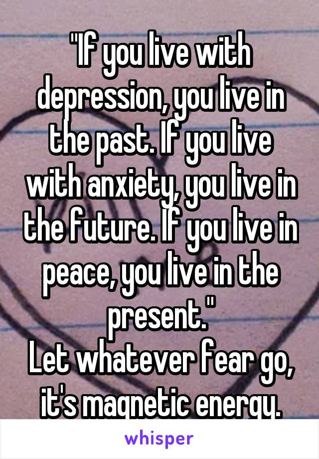 "If you live with depression, you live in the past. If you live with anxiety, you live in the future. If you live in peace, you live in the present."
Let whatever fear go, it's magnetic energy.
