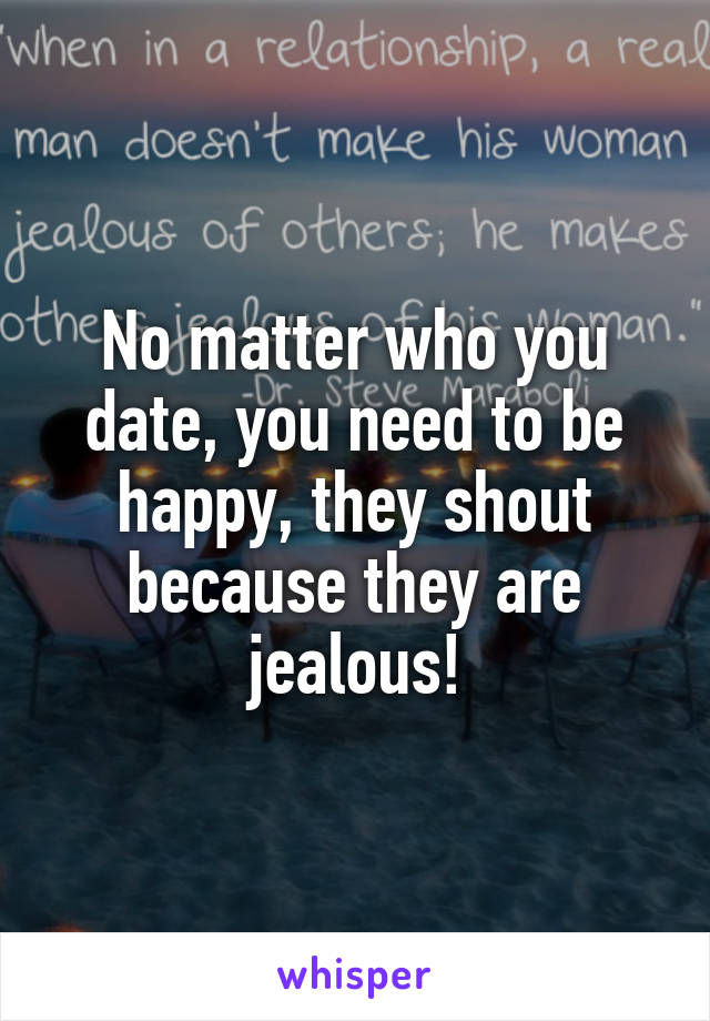 No matter who you date, you need to be happy, they shout because they are jealous!