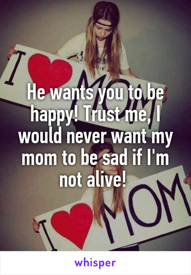 He wants you to be happy! Trust me, I would never want my mom to be sad if I'm not alive! 