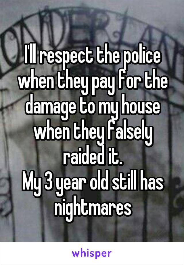 I'll respect the police when they pay for the damage to my house when they falsely raided it.
My 3 year old still has nightmares