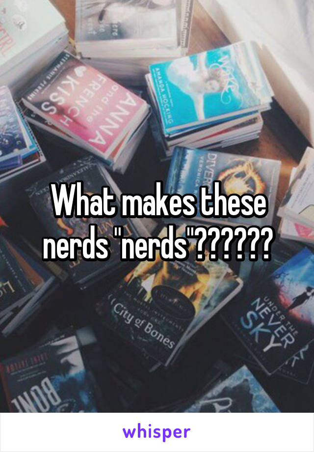 What makes these nerds "nerds"??????
