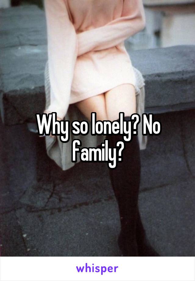 Why so lonely? No family?