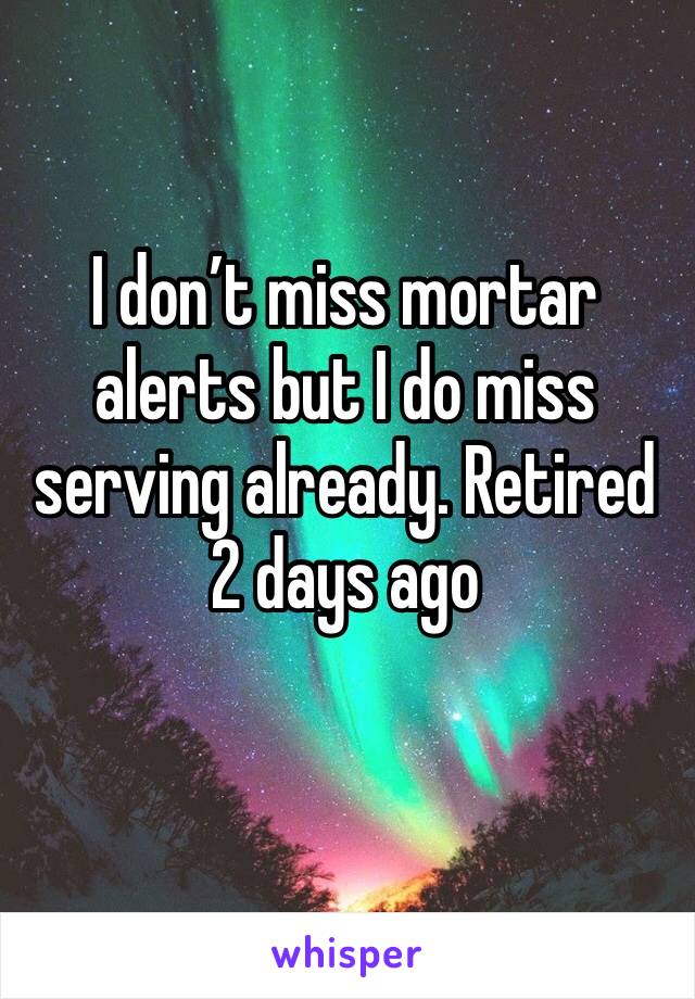 I don’t miss mortar alerts but I do miss serving already. Retired 2 days ago
