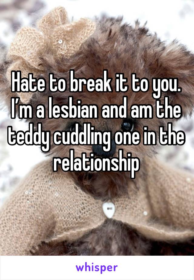 Hate to break it to you. I’m a lesbian and am the teddy cuddling one in the relationship 