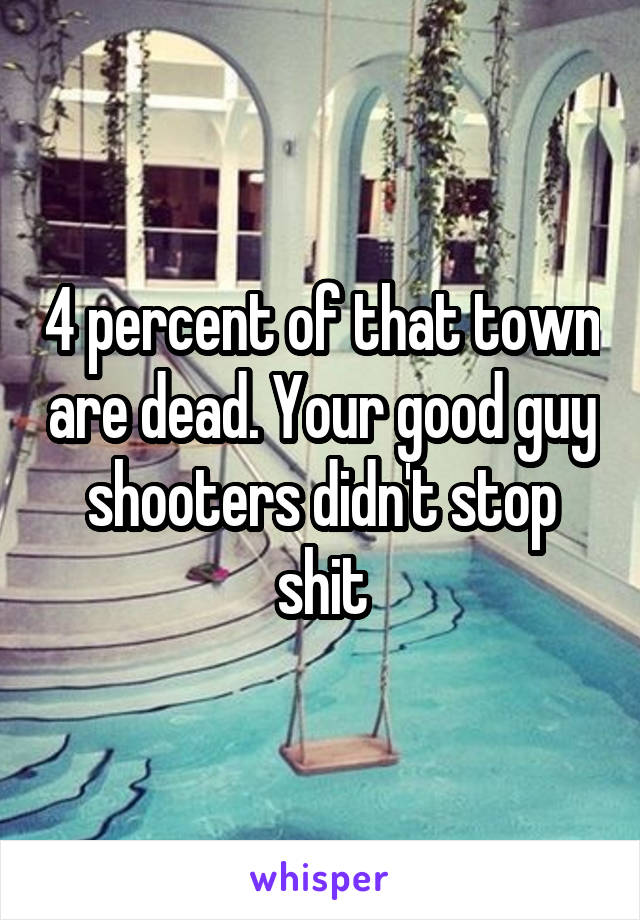 4 percent of that town are dead. Your good guy shooters didn't stop shit