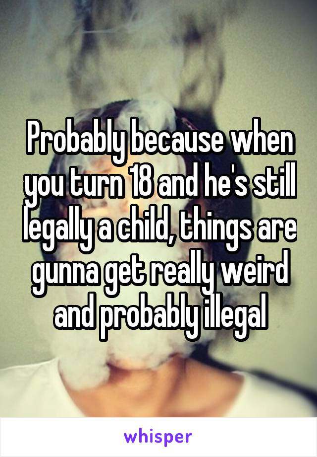Probably because when you turn 18 and he's still legally a child, things are gunna get really weird and probably illegal