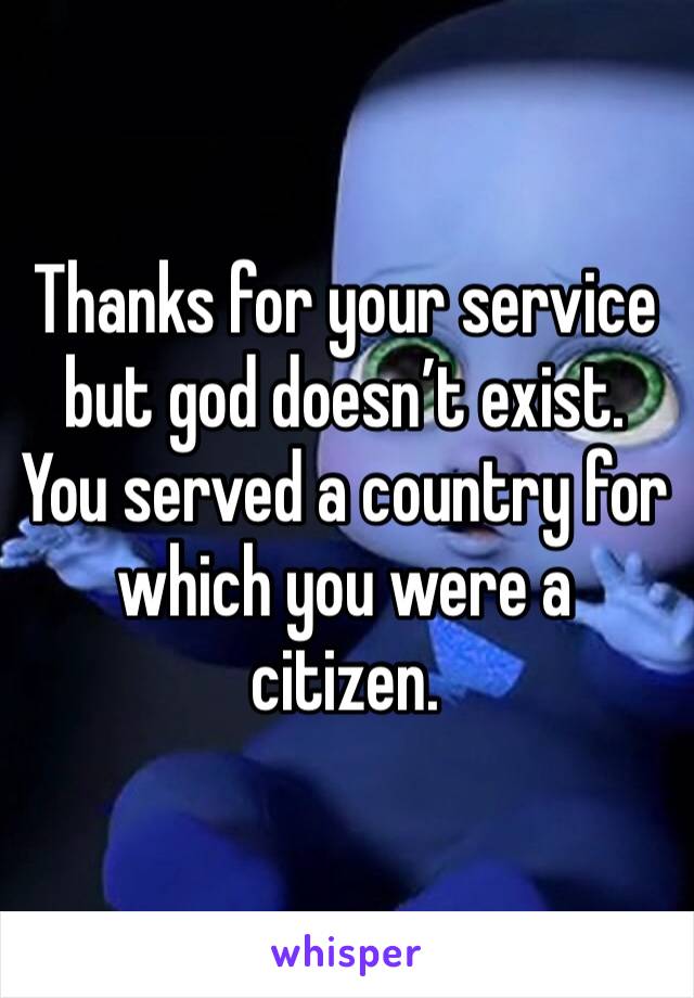 Thanks for your service but god doesn’t exist. You served a country for which you were a citizen. 