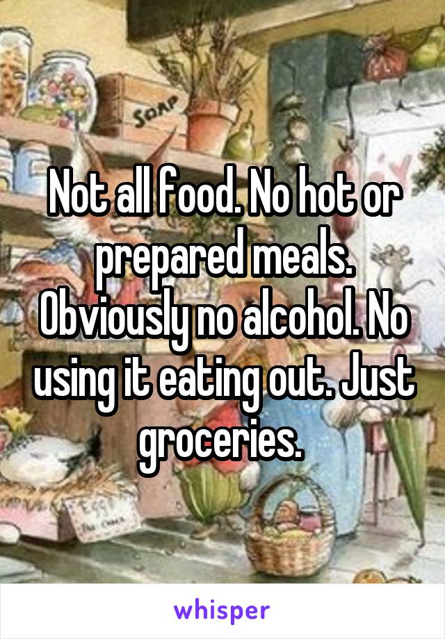 Not all food. No hot or prepared meals. Obviously no alcohol. No using it eating out. Just groceries. 