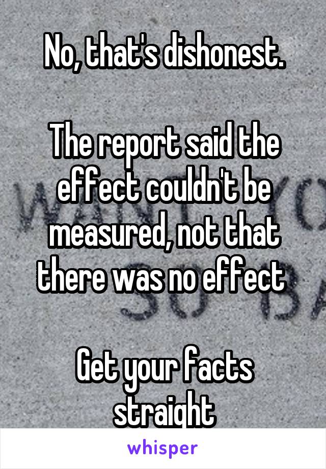 No, that's dishonest.

The report said the effect couldn't be measured, not that there was no effect 

Get your facts straight