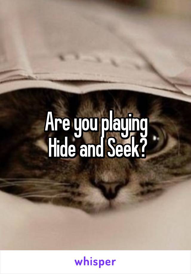 Are you playing
 Hide and Seek?