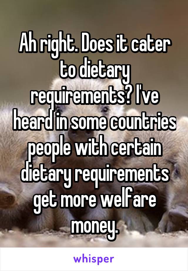 Ah right. Does it cater to dietary requirements? I've heard in some countries people with certain dietary requirements get more welfare money.