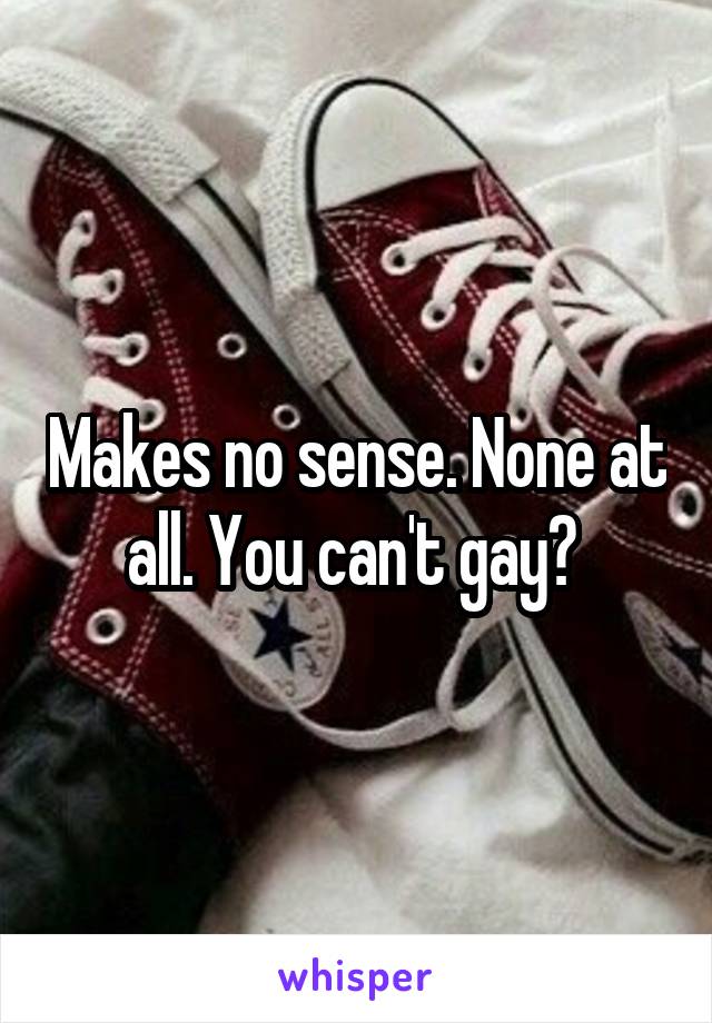 Makes no sense. None at all. You can't gay? 