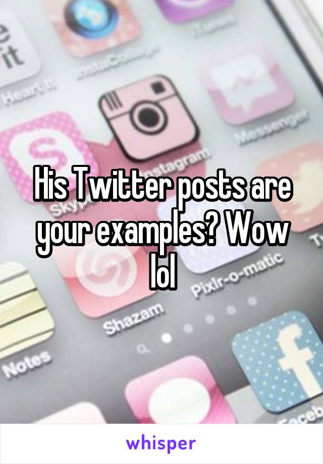 His Twitter posts are your examples? Wow lol