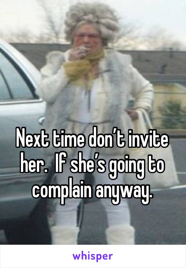 Next time don’t invite her.  If she’s going to complain anyway.  