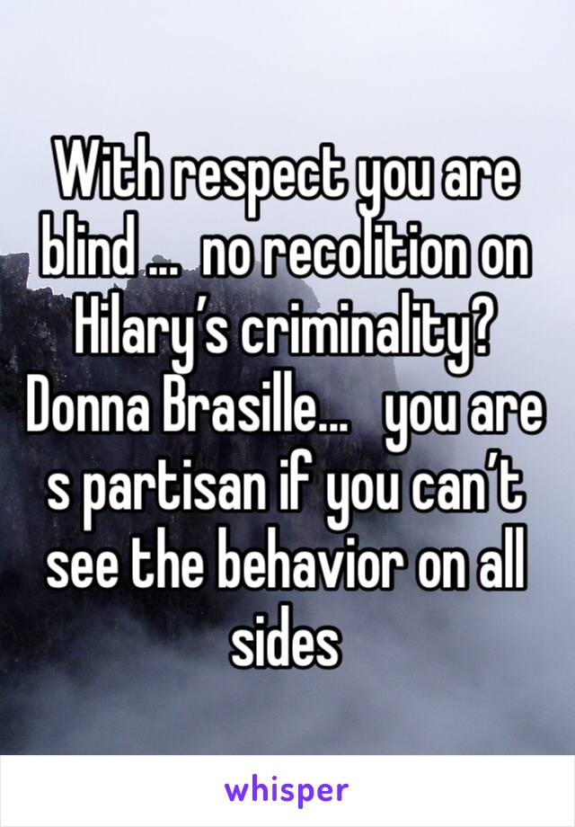 With respect you are blind ...  no recolition on Hilary’s criminality?   Donna Brasille...   you are s partisan if you can’t see the behavior on all sides