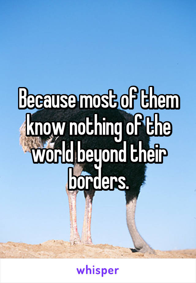 Because most of them know nothing of the world beyond their borders.