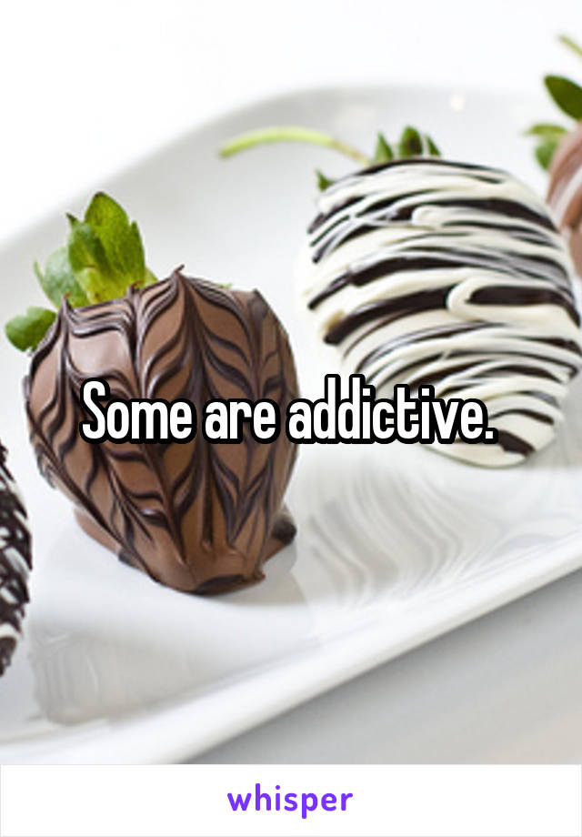Some are addictive. 