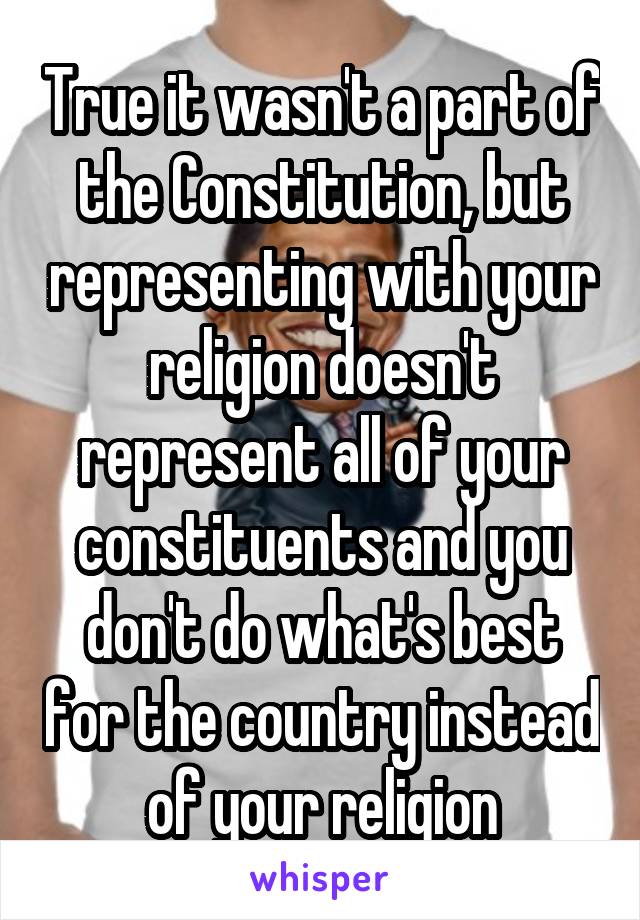 True it wasn't a part of the Constitution, but representing with your religion doesn't represent all of your constituents and you don't do what's best for the country instead of your religion