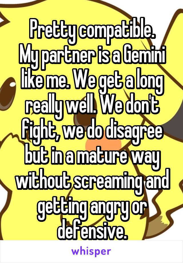 Pretty compatible.
My partner is a Gemini like me. We get a long really well. We don't fight, we do disagree but in a mature way without screaming and getting angry or defensive.