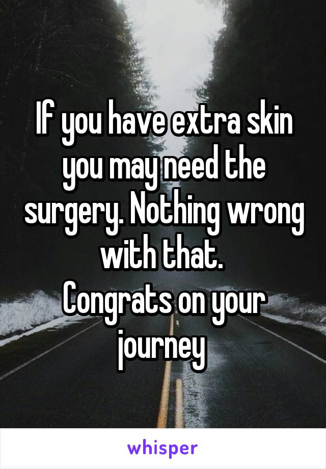 If you have extra skin you may need the surgery. Nothing wrong with that. 
Congrats on your journey 