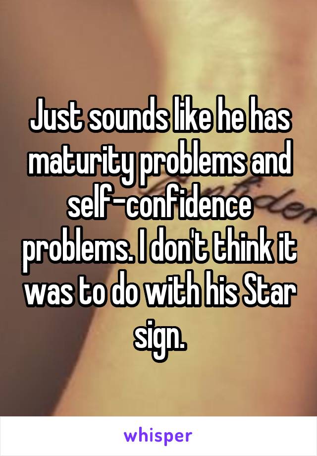 Just sounds like he has maturity problems and self-confidence problems. I don't think it was to do with his Star sign.