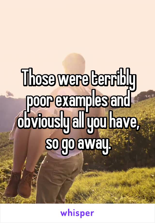 Those were terribly poor examples and obviously all you have, so go away.