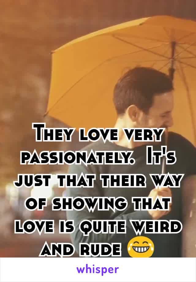 They love very passionately.  It's just that their way of showing that love is quite weird and rude 😂