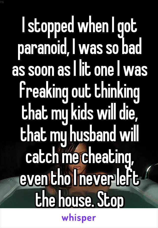 I stopped when I got paranoid, I was so bad as soon as I lit one I was freaking out thinking that my kids will die, that my husband will catch me cheating, even tho I never left the house. Stop