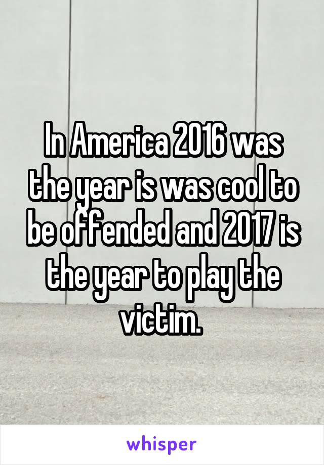 In America 2016 was the year is was cool to be offended and 2017 is the year to play the victim. 