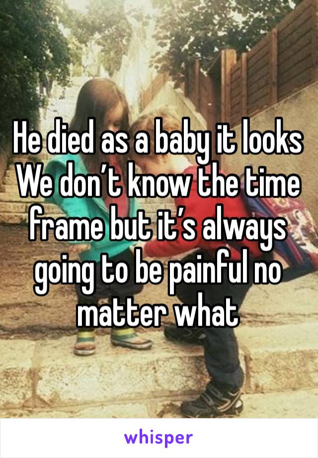 He died as a baby it looks 
We don’t know the time frame but it’s always going to be painful no matter what 