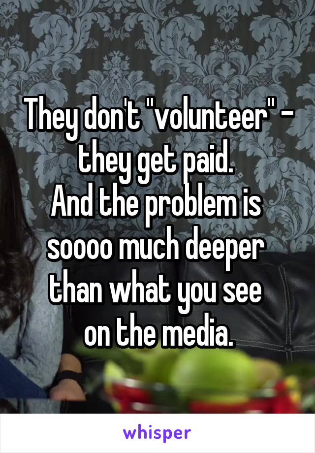 They don't "volunteer" - they get paid. 
And the problem is 
soooo much deeper 
than what you see 
on the media.