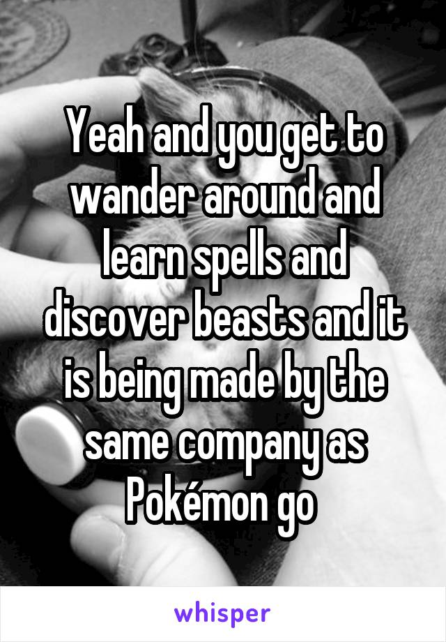 Yeah and you get to wander around and learn spells and discover beasts and it is being made by the same company as Pokémon go 