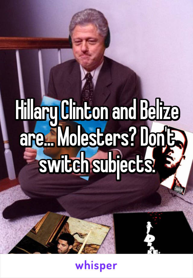 Hillary Clinton and Belize are... Molesters? Don't switch subjects.