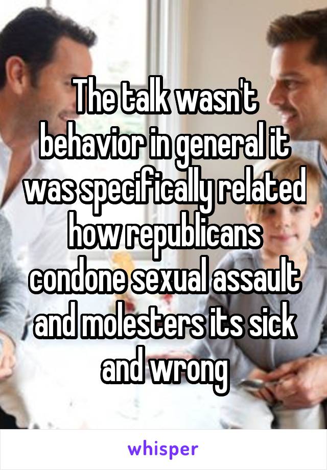 The talk wasn't behavior in general it was specifically related how republicans condone sexual assault and molesters its sick and wrong