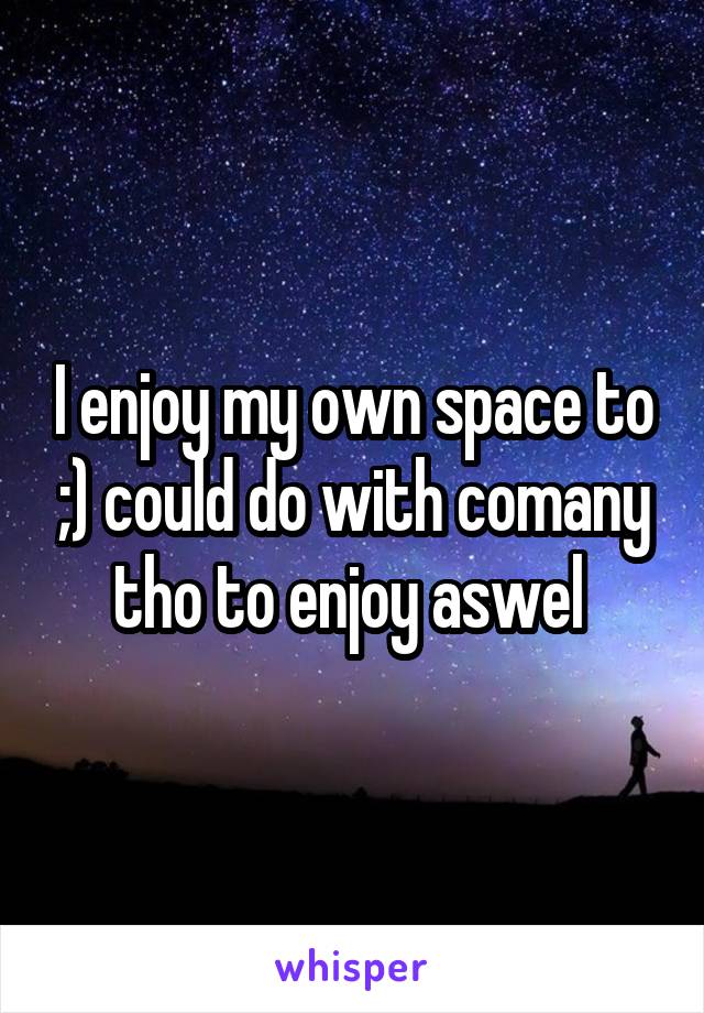I enjoy my own space to ;) could do with comany tho to enjoy aswel 
