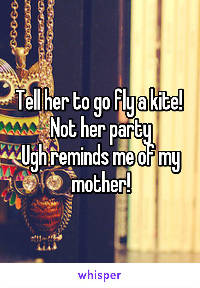 Tell her to go fly a kite! 
Not her party
Ugh reminds me of my mother!