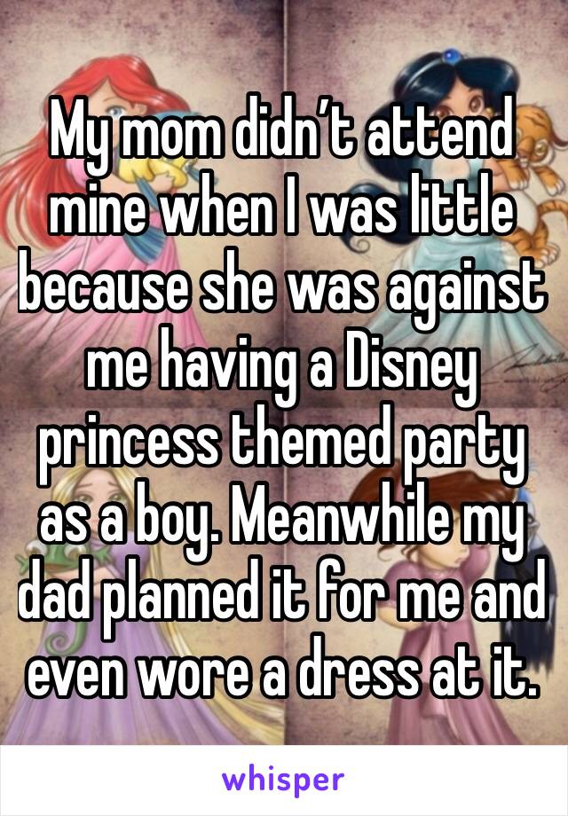 My mom didn’t attend mine when I was little because she was against me having a Disney princess themed party as a boy. Meanwhile my dad planned it for me and even wore a dress at it.