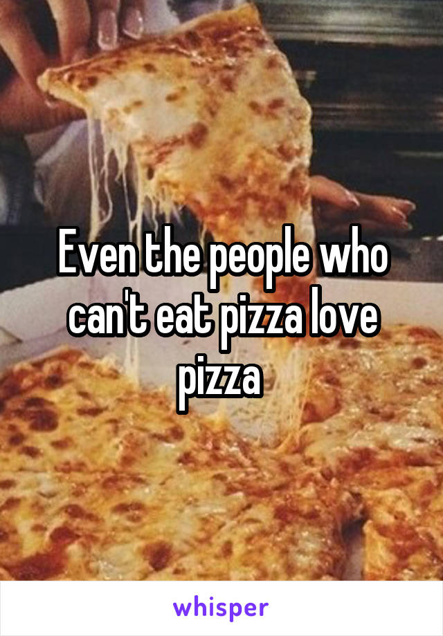 Even the people who can't eat pizza love pizza 