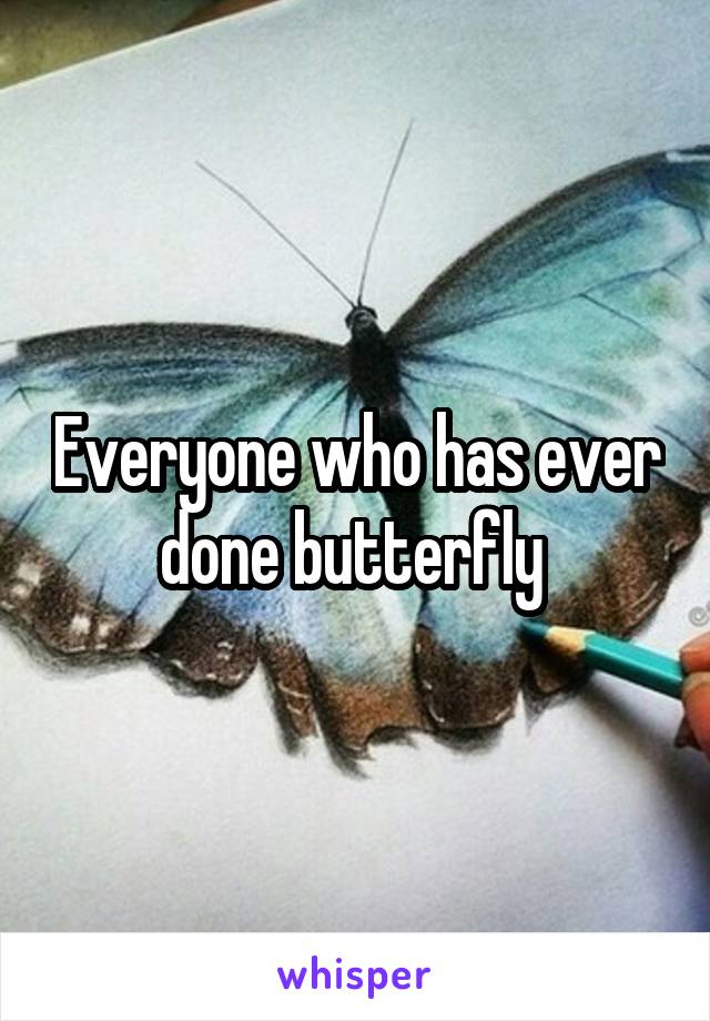 Everyone who has ever done butterfly 