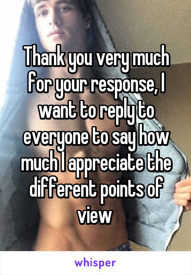 Thank you very much for your response, I want to reply to everyone to say how much I appreciate the different points of view 