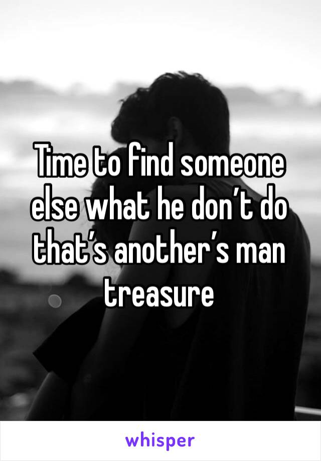 Time to find someone else what he don’t do that’s another’s man treasure 