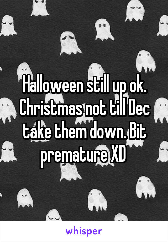 Halloween still up ok. Christmas not till Dec take them down. Bit premature XD 