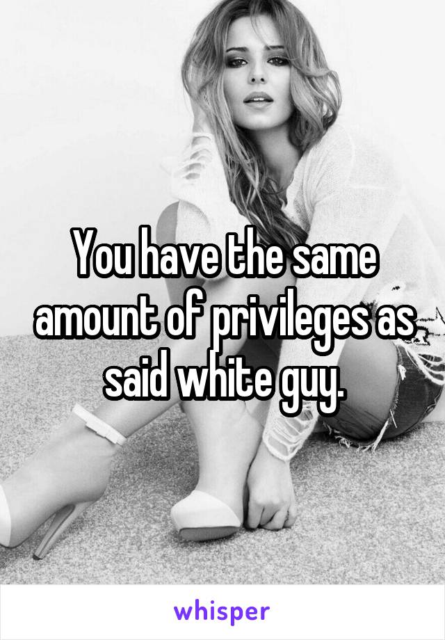 You have the same amount of privileges as said white guy.