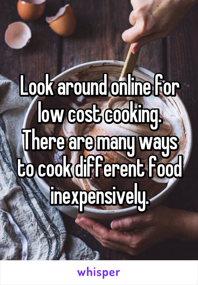 Look around online for low cost cooking.
There are many ways to cook different food inexpensively.