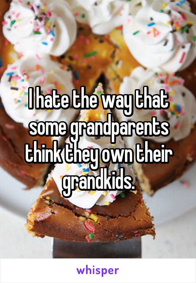 I hate the way that some grandparents think they own their grandkids.