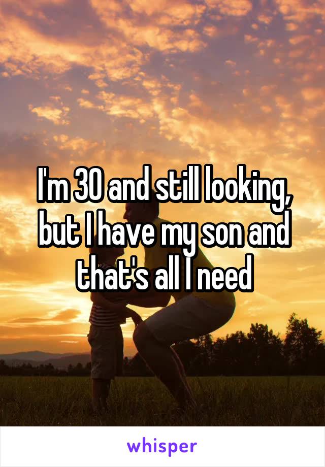 I'm 30 and still looking, but I have my son and that's all I need