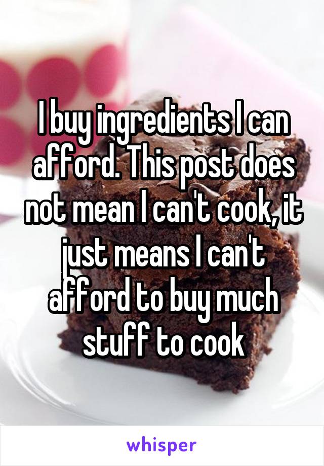 I buy ingredients I can afford. This post does not mean I can't cook, it just means I can't afford to buy much stuff to cook