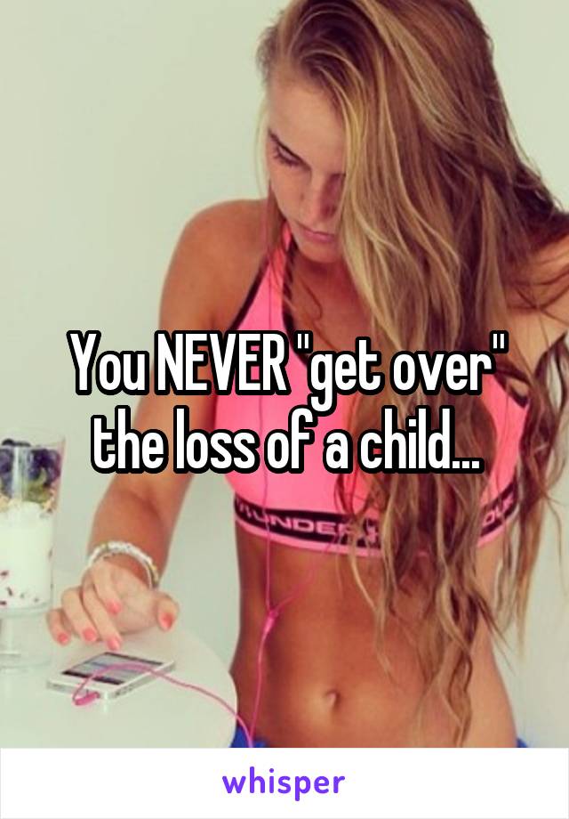 You NEVER "get over" the loss of a child...